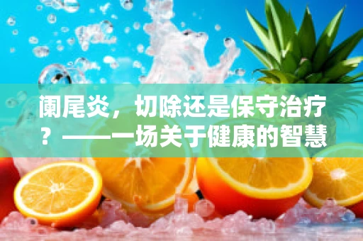阑尾炎，切除还是保守治疗？——一场关于健康的智慧抉择