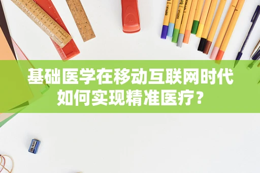 基础医学在移动互联网时代如何实现精准医疗？