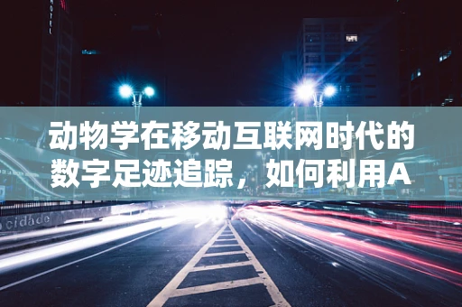 动物学在移动互联网时代的数字足迹追踪，如何利用AI技术保护野生动物？