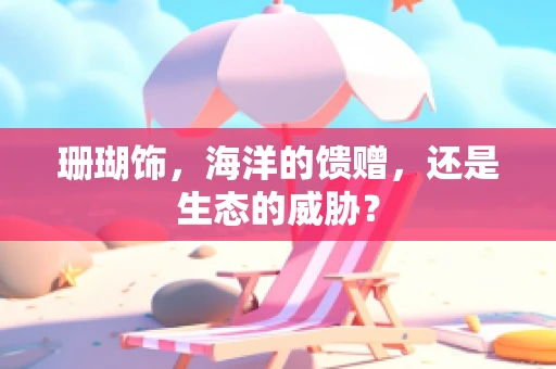 珊瑚饰，海洋的馈赠，还是生态的威胁？