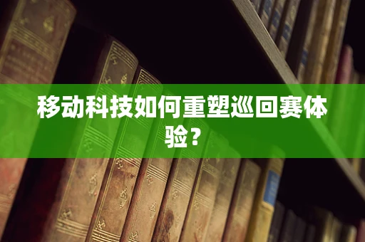 移动科技如何重塑巡回赛体验？