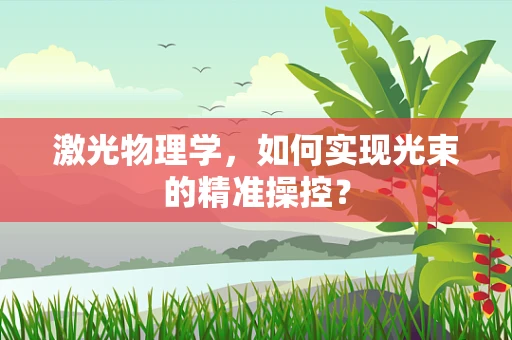 激光物理学，如何实现光束的精准操控？