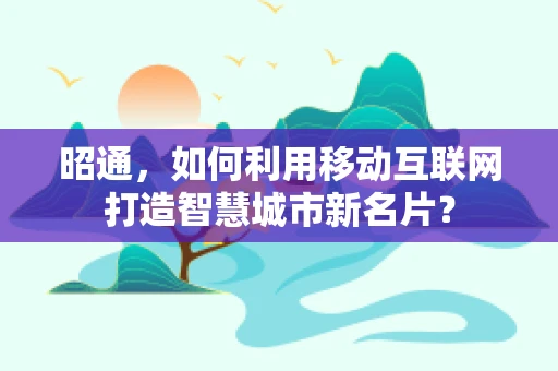 昭通，如何利用移动互联网打造智慧城市新名片？
