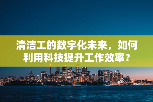 清洁工的数字化未来，如何利用科技提升工作效率？