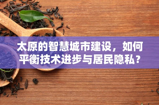 太原的智慧城市建设，如何平衡技术进步与居民隐私？