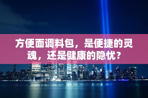 方便面调料包，是便捷的灵魂，还是健康的隐忧？