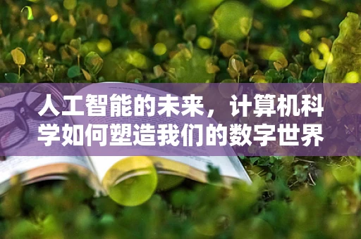 人工智能的未来，计算机科学如何塑造我们的数字世界？