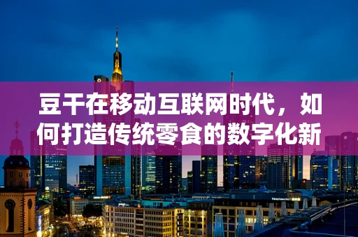 豆干在移动互联网时代，如何打造传统零食的数字化新风尚？
