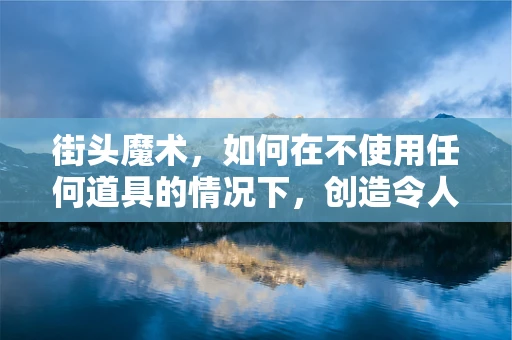 街头魔术，如何在不使用任何道具的情况下，创造令人惊叹的瞬间？