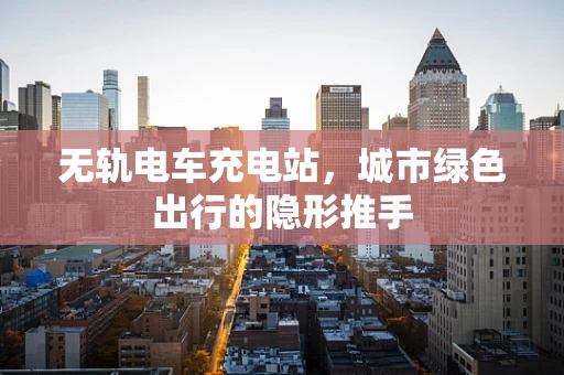无轨电车充电站，城市绿色出行的隐形推手