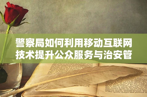 警察局如何利用移动互联网技术提升公众服务与治安管理？