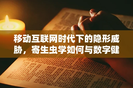 移动互联网时代下的隐形威胁，寄生虫学如何与数字健康共舞？
