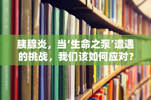 胰腺炎，当‘生命之泵’遭遇的挑战，我们该如何应对？
