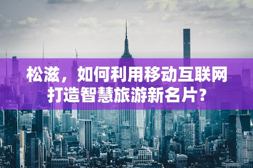 松滋，如何利用移动互联网打造智慧旅游新名片？