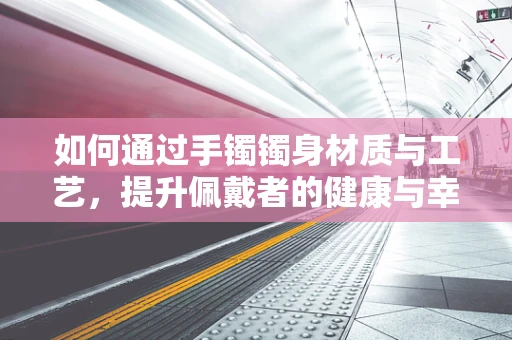如何通过手镯镯身材质与工艺，提升佩戴者的健康与幸福感？