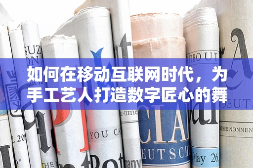 如何在移动互联网时代，为手工艺人打造数字匠心的舞台？
