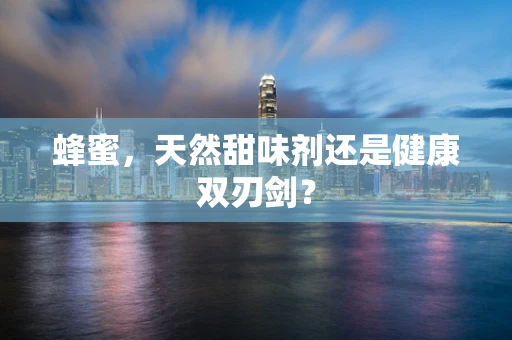 蜂蜜，天然甜味剂还是健康双刃剑？