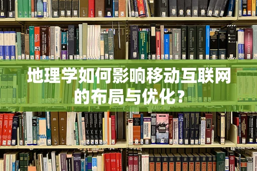 地理学如何影响移动互联网的布局与优化？