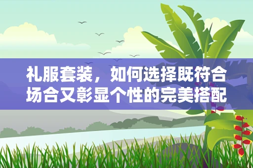 礼服套装，如何选择既符合场合又彰显个性的完美搭配？