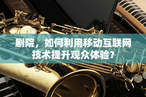 剧院，如何利用移动互联网技术提升观众体验？