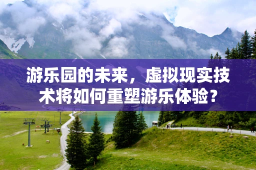 游乐园的未来，虚拟现实技术将如何重塑游乐体验？