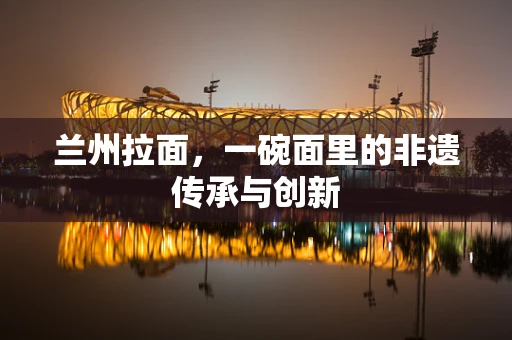 兰州拉面，一碗面里的非遗传承与创新