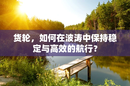 货轮，如何在波涛中保持稳定与高效的航行？