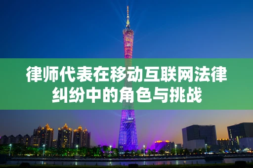 律师代表在移动互联网法律纠纷中的角色与挑战