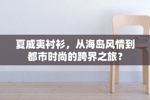 夏威夷衬衫，从海岛风情到都市时尚的跨界之旅？