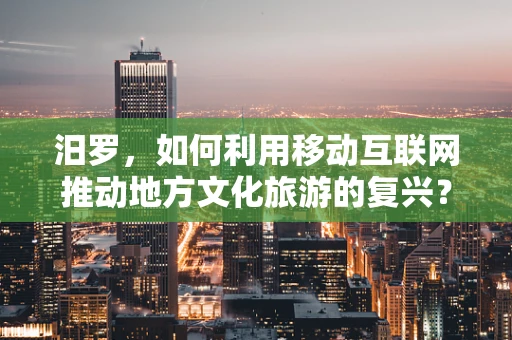 汨罗，如何利用移动互联网推动地方文化旅游的复兴？