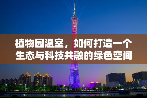 植物园温室，如何打造一个生态与科技共融的绿色空间？
