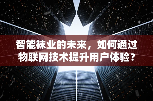 智能袜业的未来，如何通过物联网技术提升用户体验？
