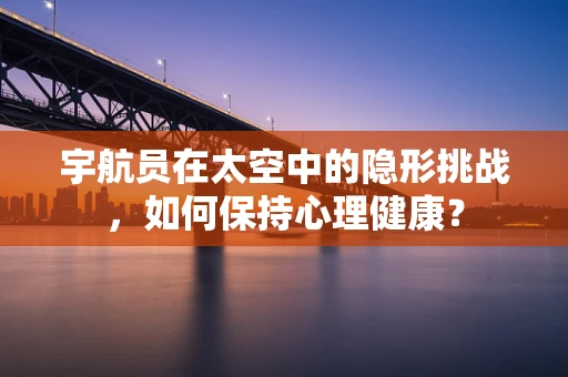 宇航员在太空中的隐形挑战，如何保持心理健康？