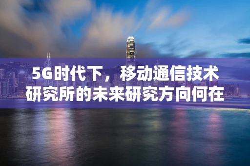 5G时代下，移动通信技术研究所的未来研究方向何在？