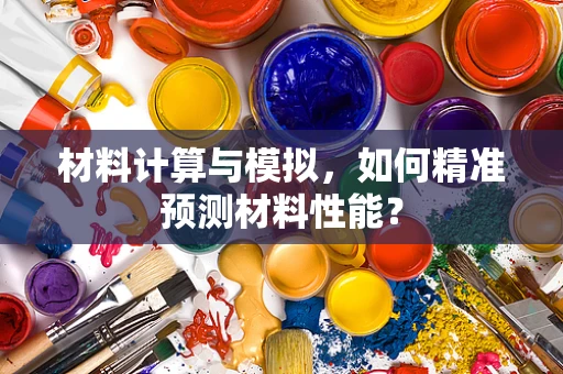 材料计算与模拟，如何精准预测材料性能？