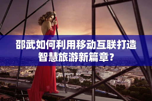 邵武如何利用移动互联打造智慧旅游新篇章？