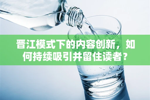 晋江模式下的内容创新，如何持续吸引并留住读者？