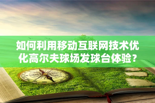 如何利用移动互联网技术优化高尔夫球场发球台体验？