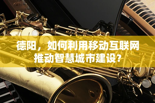 德阳，如何利用移动互联网推动智慧城市建设？
