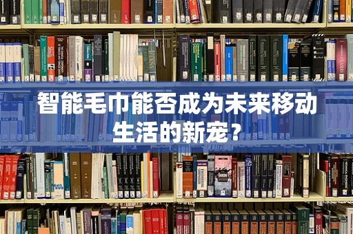 智能毛巾能否成为未来移动生活的新宠？