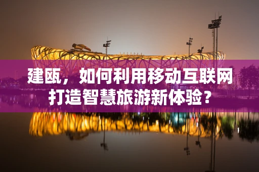 建瓯，如何利用移动互联网打造智慧旅游新体验？