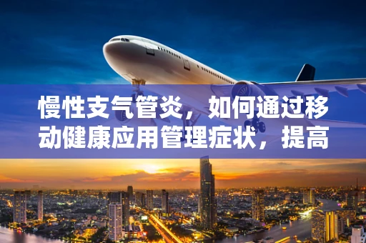 慢性支气管炎，如何通过移动健康应用管理症状，提高生活质量？