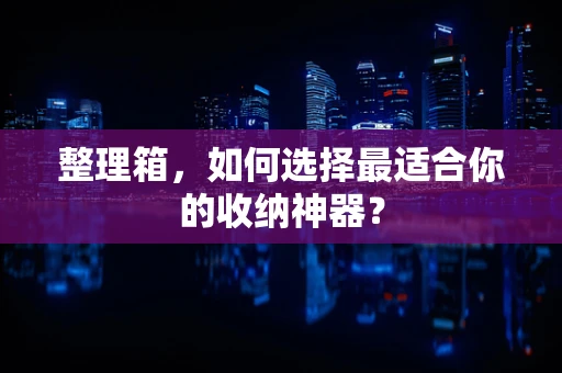 整理箱，如何选择最适合你的收纳神器？