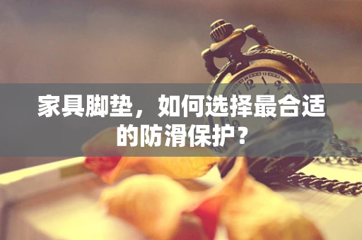 家具脚垫，如何选择最合适的防滑保护？
