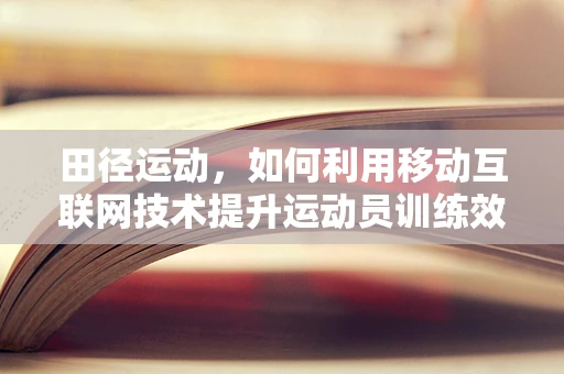田径运动，如何利用移动互联网技术提升运动员训练效率？