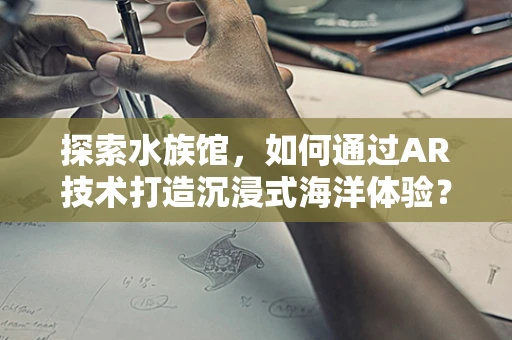 探索水族馆，如何通过AR技术打造沉浸式海洋体验？