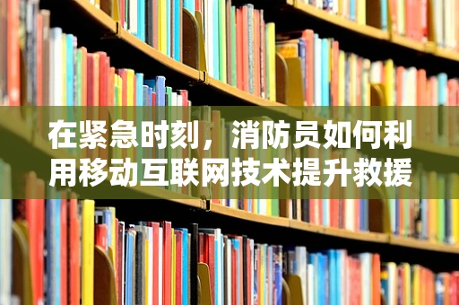 在紧急时刻，消防员如何利用移动互联网技术提升救援效率？