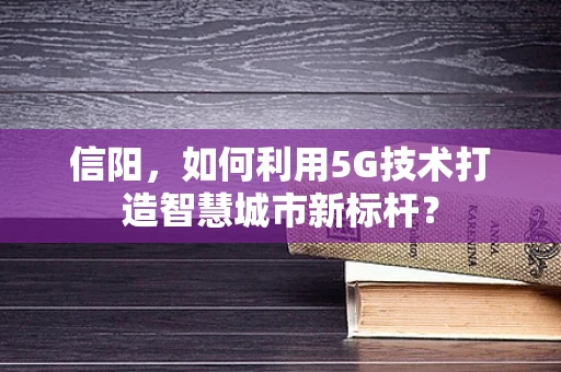 信阳，如何利用5G技术打造智慧城市新标杆？