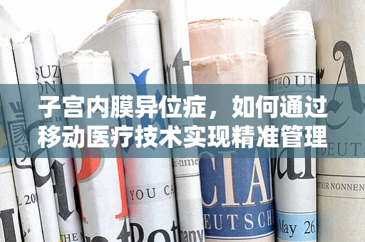 子宫内膜异位症，如何通过移动医疗技术实现精准管理与个性化治疗？