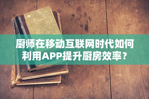 厨师在移动互联网时代如何利用APP提升厨房效率？